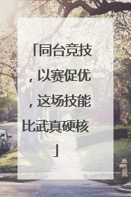 同台竞技，以赛促优，这场技能比武真硬核